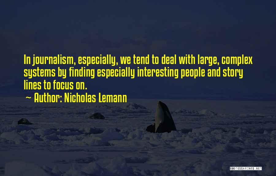 Nicholas Lemann Quotes: In Journalism, Especially, We Tend To Deal With Large, Complex Systems By Finding Especially Interesting People And Story Lines To