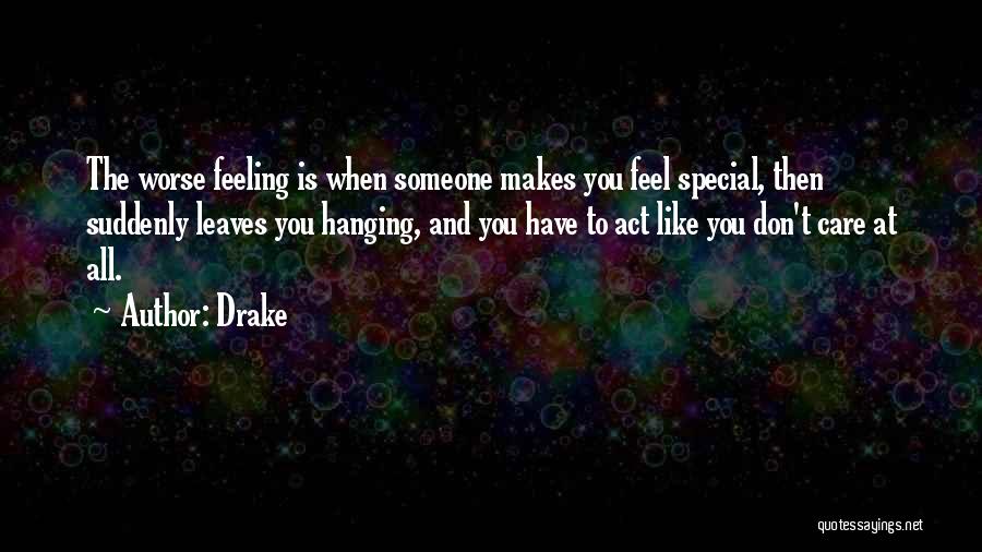 Drake Quotes: The Worse Feeling Is When Someone Makes You Feel Special, Then Suddenly Leaves You Hanging, And You Have To Act