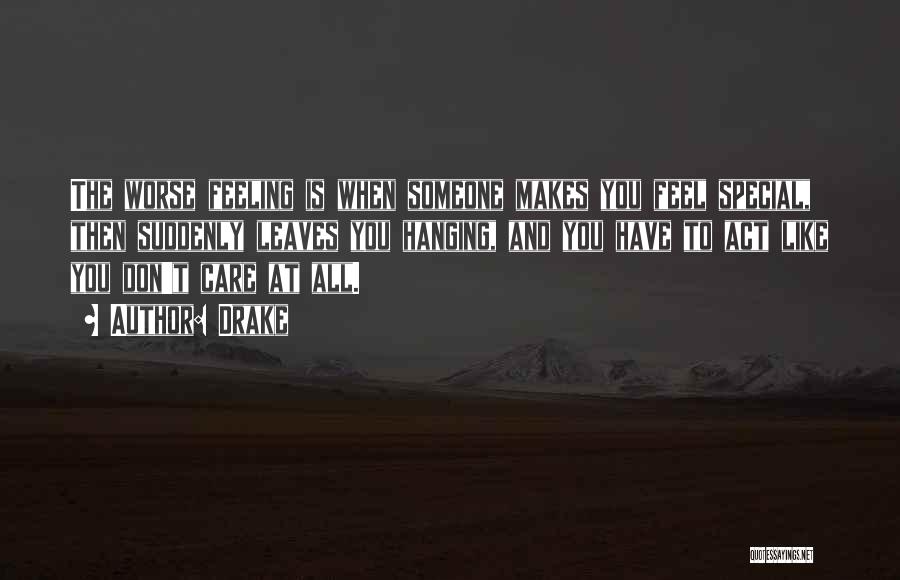 Drake Quotes: The Worse Feeling Is When Someone Makes You Feel Special, Then Suddenly Leaves You Hanging, And You Have To Act