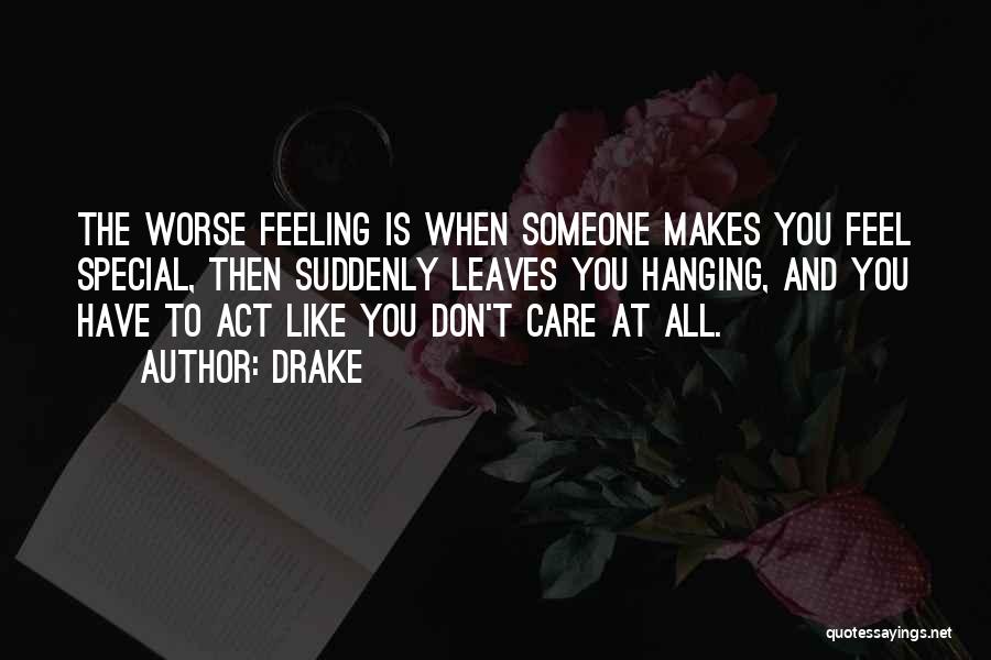 Drake Quotes: The Worse Feeling Is When Someone Makes You Feel Special, Then Suddenly Leaves You Hanging, And You Have To Act