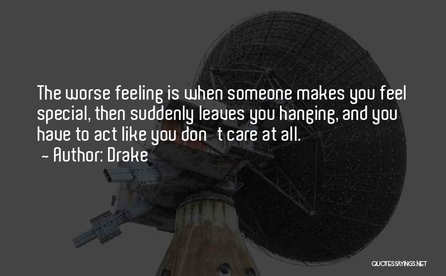 Drake Quotes: The Worse Feeling Is When Someone Makes You Feel Special, Then Suddenly Leaves You Hanging, And You Have To Act