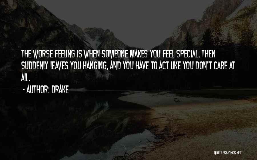 Drake Quotes: The Worse Feeling Is When Someone Makes You Feel Special, Then Suddenly Leaves You Hanging, And You Have To Act