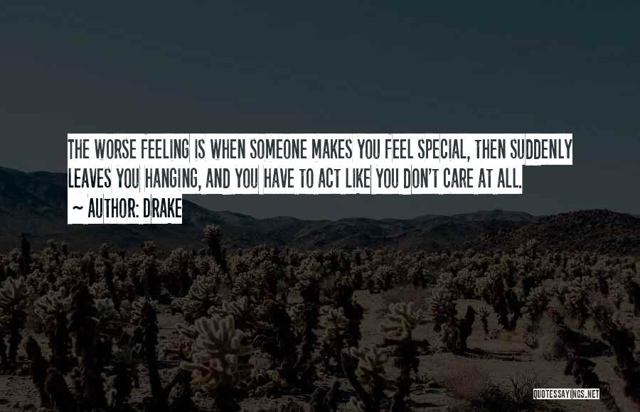 Drake Quotes: The Worse Feeling Is When Someone Makes You Feel Special, Then Suddenly Leaves You Hanging, And You Have To Act