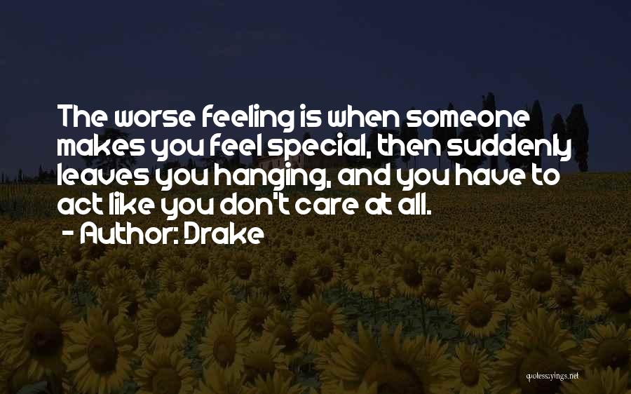 Drake Quotes: The Worse Feeling Is When Someone Makes You Feel Special, Then Suddenly Leaves You Hanging, And You Have To Act