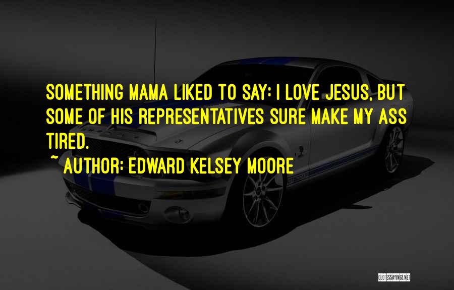 Edward Kelsey Moore Quotes: Something Mama Liked To Say: I Love Jesus, But Some Of His Representatives Sure Make My Ass Tired.