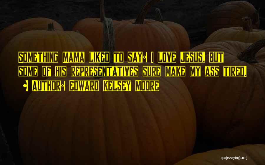 Edward Kelsey Moore Quotes: Something Mama Liked To Say: I Love Jesus, But Some Of His Representatives Sure Make My Ass Tired.