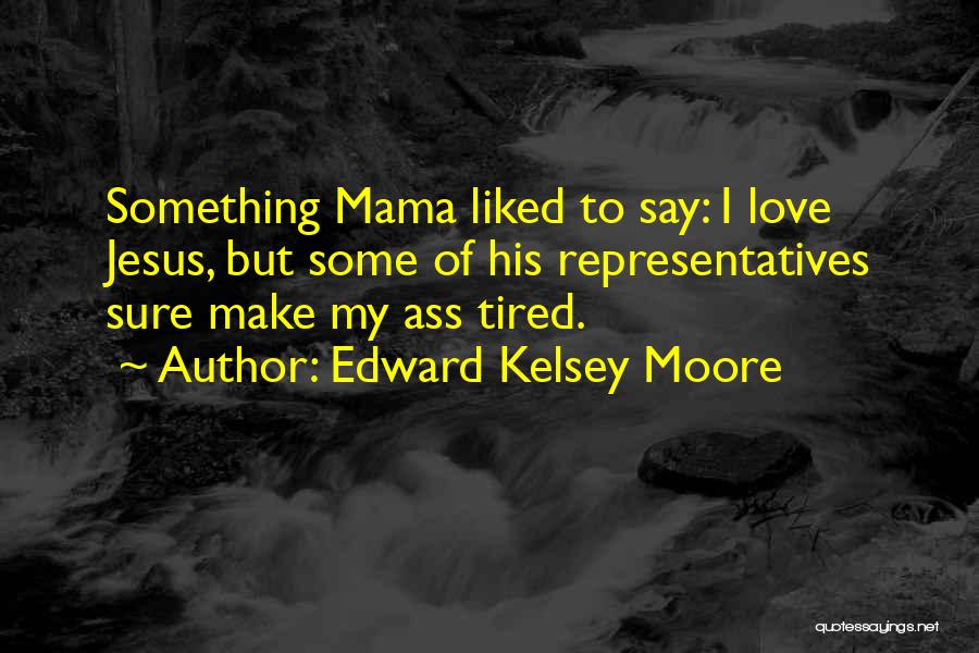 Edward Kelsey Moore Quotes: Something Mama Liked To Say: I Love Jesus, But Some Of His Representatives Sure Make My Ass Tired.
