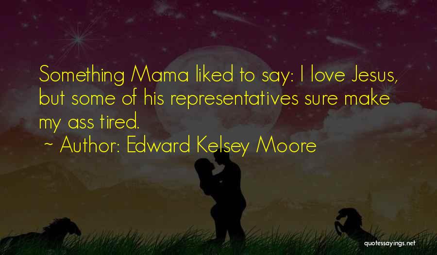 Edward Kelsey Moore Quotes: Something Mama Liked To Say: I Love Jesus, But Some Of His Representatives Sure Make My Ass Tired.