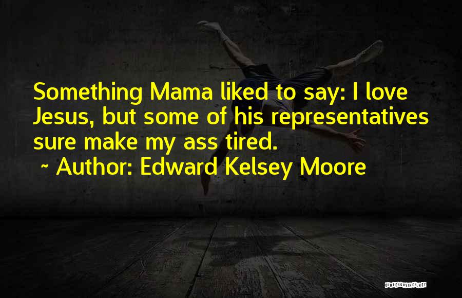 Edward Kelsey Moore Quotes: Something Mama Liked To Say: I Love Jesus, But Some Of His Representatives Sure Make My Ass Tired.