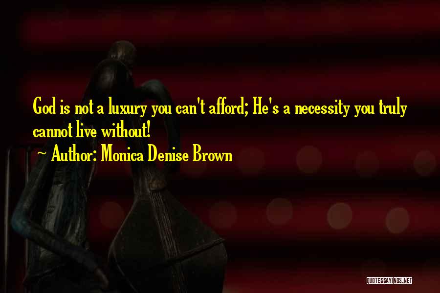 Monica Denise Brown Quotes: God Is Not A Luxury You Can't Afford; He's A Necessity You Truly Cannot Live Without!