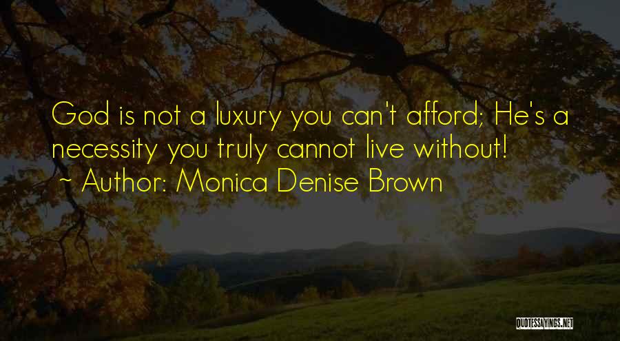 Monica Denise Brown Quotes: God Is Not A Luxury You Can't Afford; He's A Necessity You Truly Cannot Live Without!