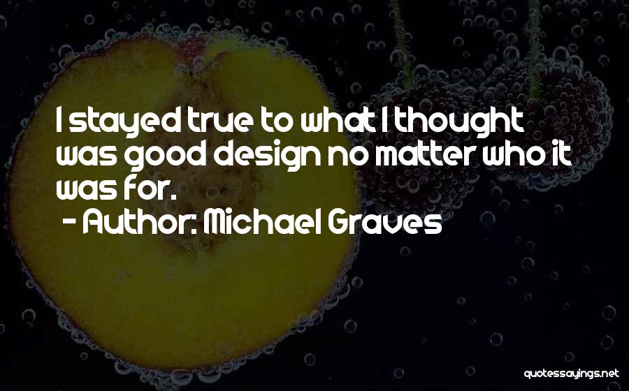 Michael Graves Quotes: I Stayed True To What I Thought Was Good Design No Matter Who It Was For.