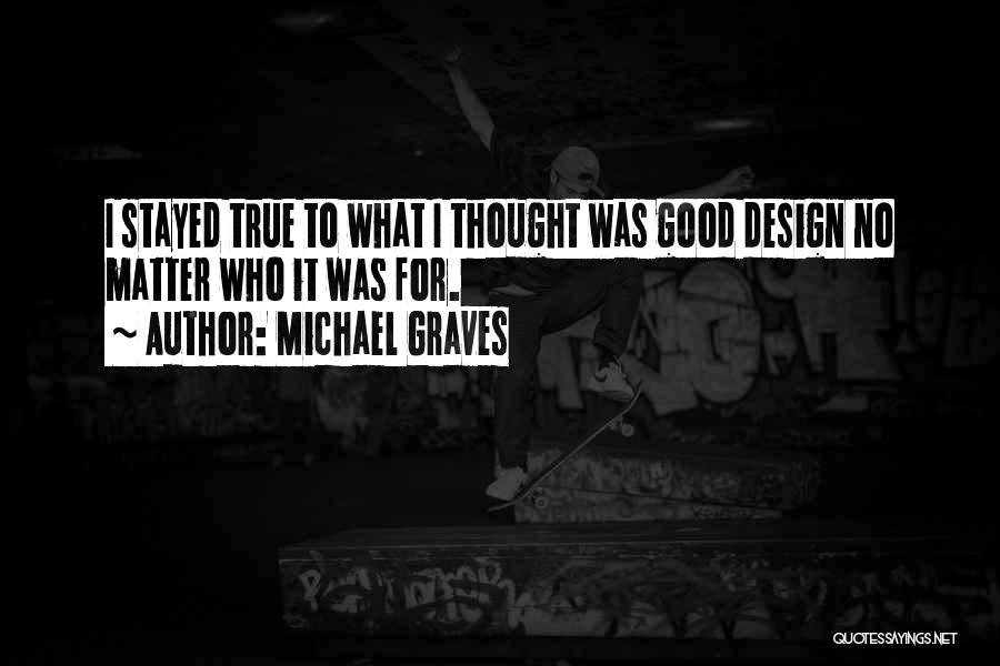 Michael Graves Quotes: I Stayed True To What I Thought Was Good Design No Matter Who It Was For.