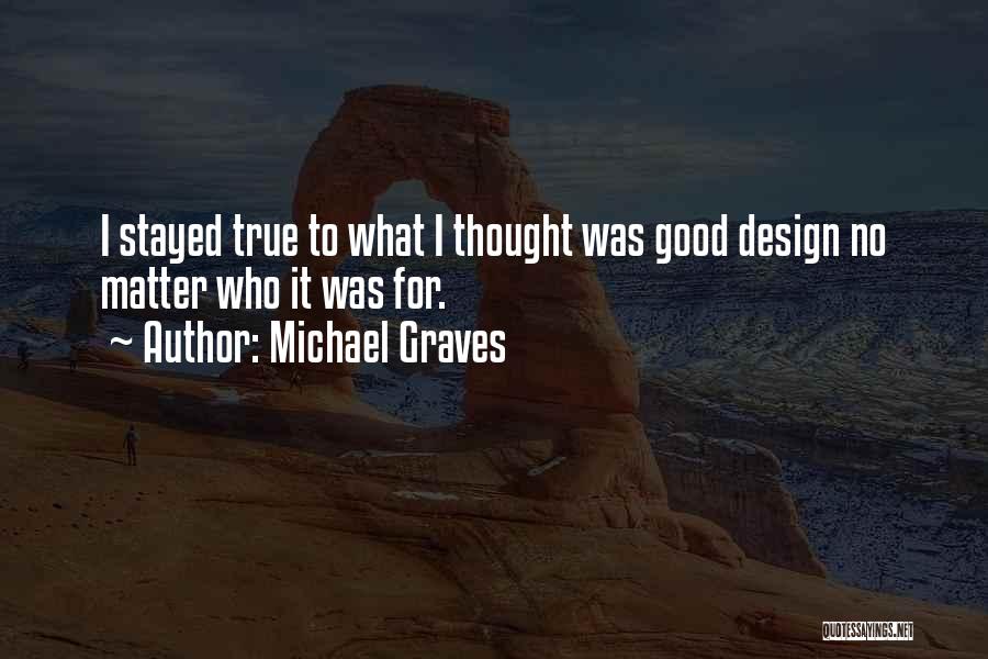 Michael Graves Quotes: I Stayed True To What I Thought Was Good Design No Matter Who It Was For.