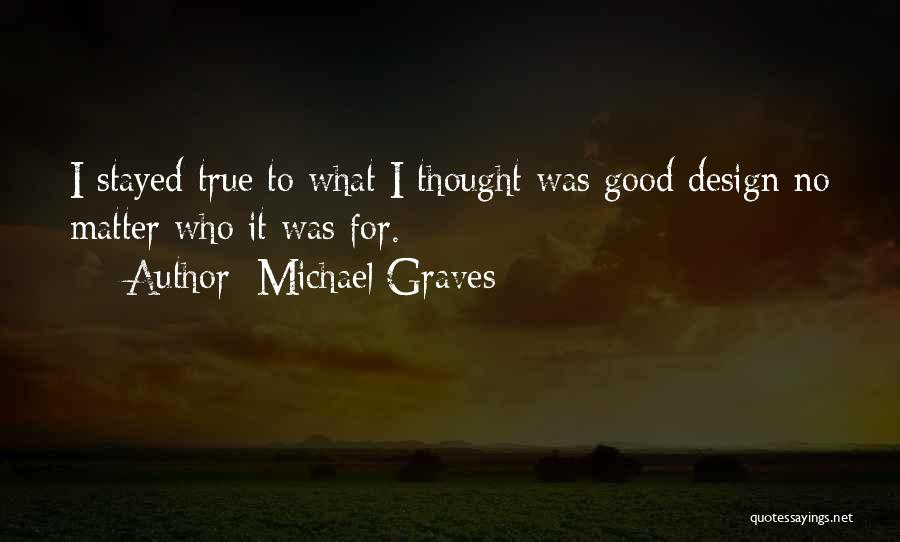 Michael Graves Quotes: I Stayed True To What I Thought Was Good Design No Matter Who It Was For.