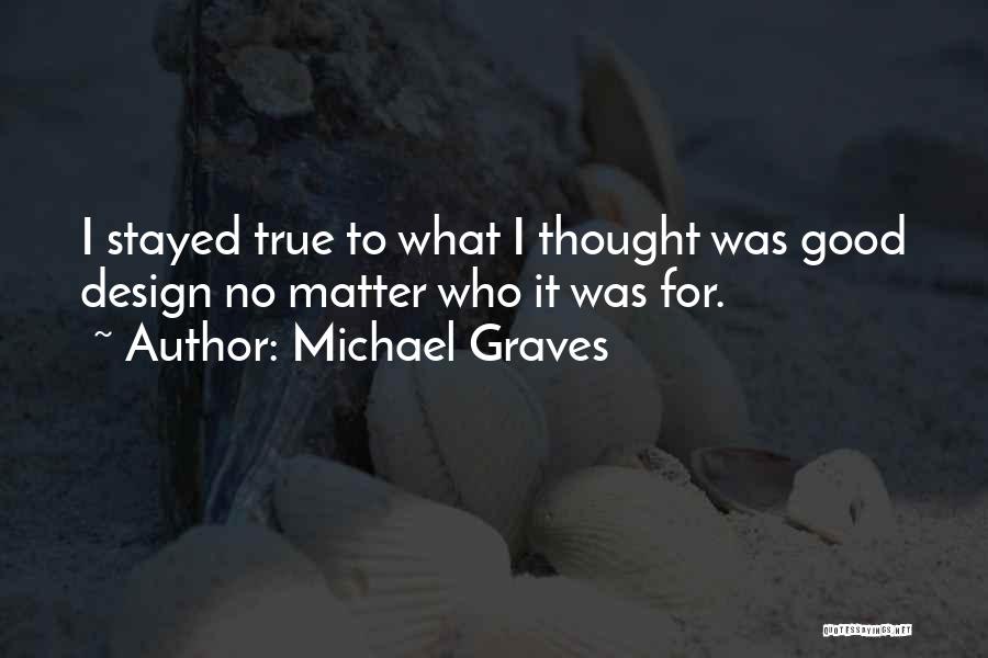 Michael Graves Quotes: I Stayed True To What I Thought Was Good Design No Matter Who It Was For.