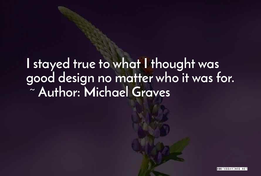 Michael Graves Quotes: I Stayed True To What I Thought Was Good Design No Matter Who It Was For.