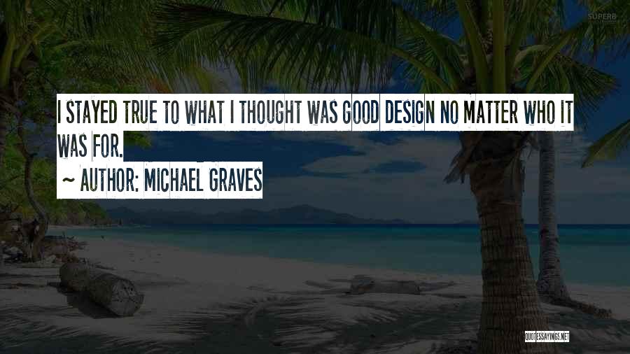 Michael Graves Quotes: I Stayed True To What I Thought Was Good Design No Matter Who It Was For.