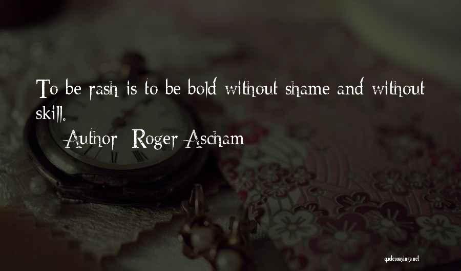 Roger Ascham Quotes: To Be Rash Is To Be Bold Without Shame And Without Skill.