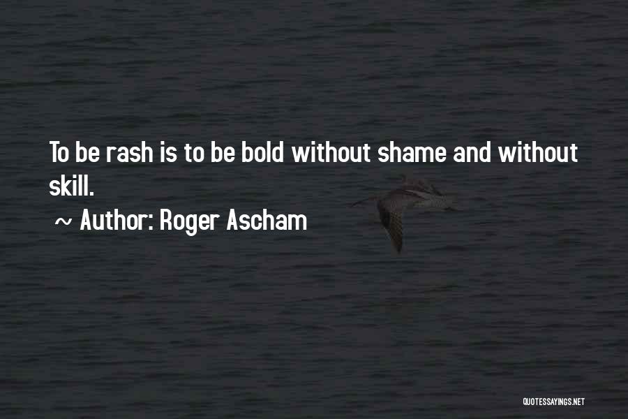 Roger Ascham Quotes: To Be Rash Is To Be Bold Without Shame And Without Skill.