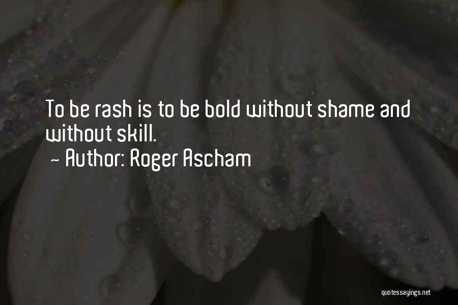 Roger Ascham Quotes: To Be Rash Is To Be Bold Without Shame And Without Skill.