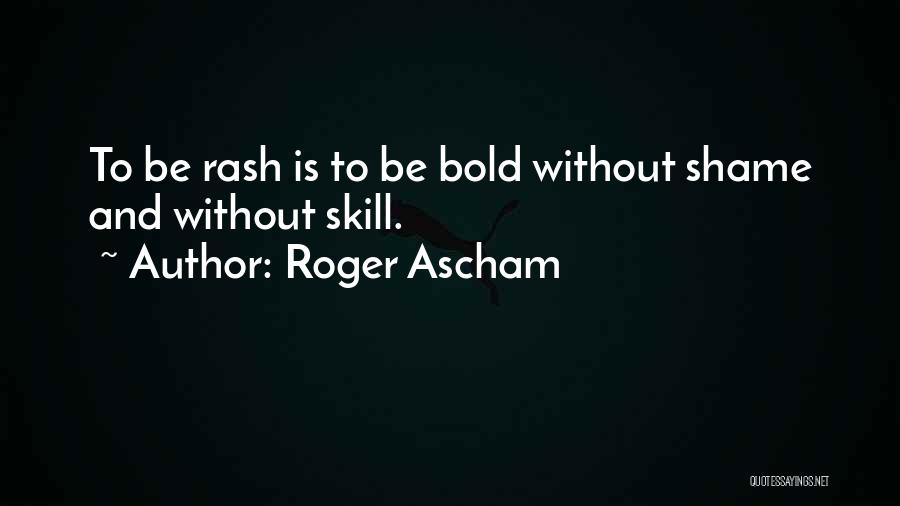 Roger Ascham Quotes: To Be Rash Is To Be Bold Without Shame And Without Skill.