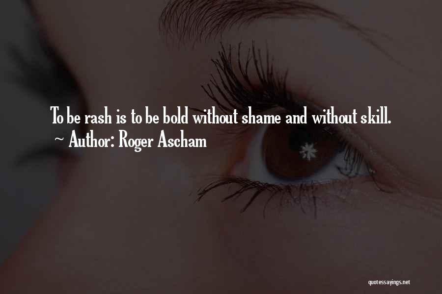 Roger Ascham Quotes: To Be Rash Is To Be Bold Without Shame And Without Skill.