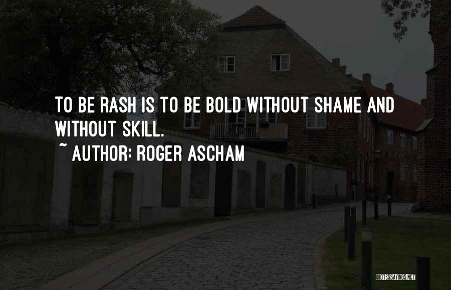 Roger Ascham Quotes: To Be Rash Is To Be Bold Without Shame And Without Skill.