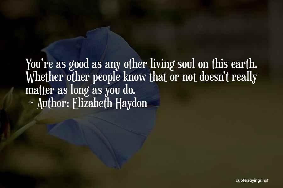 Elizabeth Haydon Quotes: You're As Good As Any Other Living Soul On This Earth. Whether Other People Know That Or Not Doesn't Really