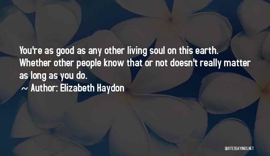 Elizabeth Haydon Quotes: You're As Good As Any Other Living Soul On This Earth. Whether Other People Know That Or Not Doesn't Really