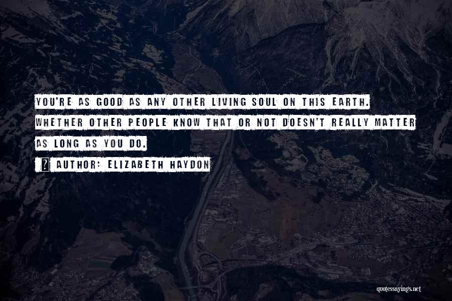 Elizabeth Haydon Quotes: You're As Good As Any Other Living Soul On This Earth. Whether Other People Know That Or Not Doesn't Really