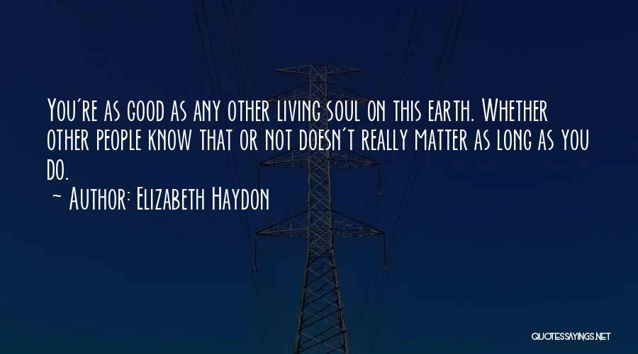 Elizabeth Haydon Quotes: You're As Good As Any Other Living Soul On This Earth. Whether Other People Know That Or Not Doesn't Really