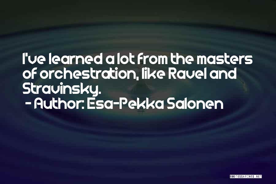 Esa-Pekka Salonen Quotes: I've Learned A Lot From The Masters Of Orchestration, Like Ravel And Stravinsky.