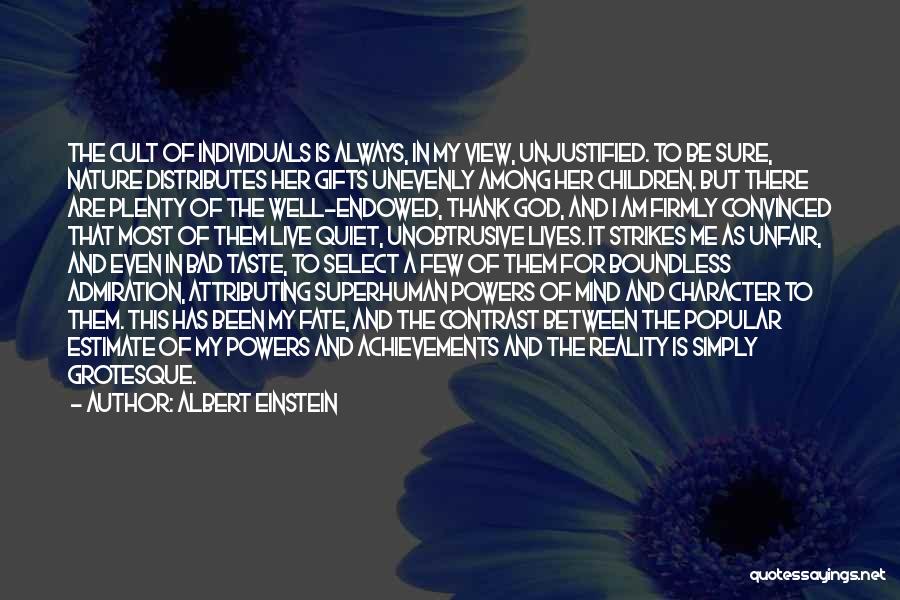 Albert Einstein Quotes: The Cult Of Individuals Is Always, In My View, Unjustified. To Be Sure, Nature Distributes Her Gifts Unevenly Among Her