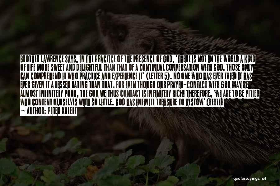 Peter Kreeft Quotes: Brother Lawrence Says, In The Practice Of The Presence Of God, 'there Is Not In The World A Kind Of