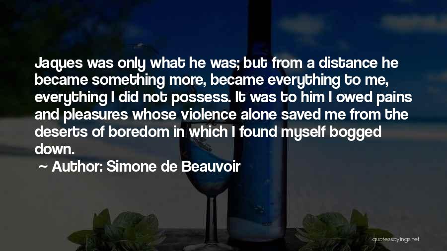 Simone De Beauvoir Quotes: Jaques Was Only What He Was; But From A Distance He Became Something More, Became Everything To Me, Everything I