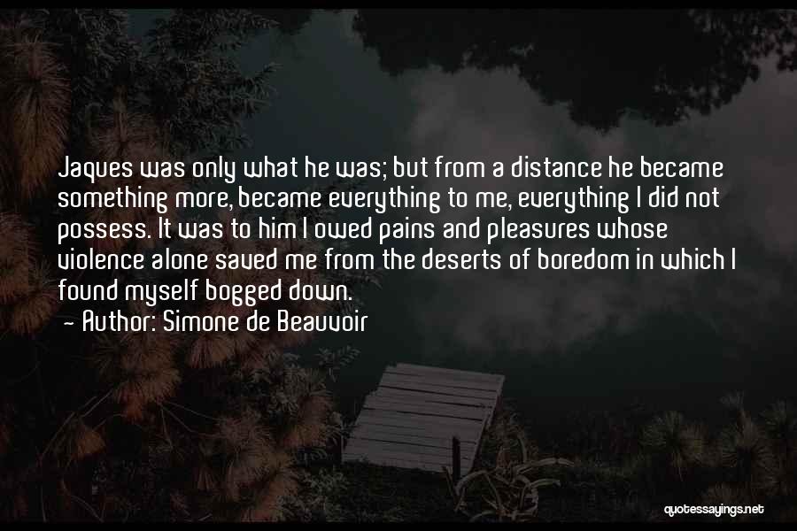 Simone De Beauvoir Quotes: Jaques Was Only What He Was; But From A Distance He Became Something More, Became Everything To Me, Everything I