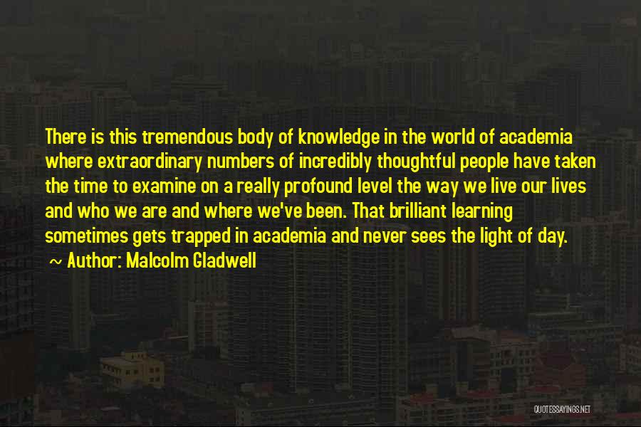 Malcolm Gladwell Quotes: There Is This Tremendous Body Of Knowledge In The World Of Academia Where Extraordinary Numbers Of Incredibly Thoughtful People Have