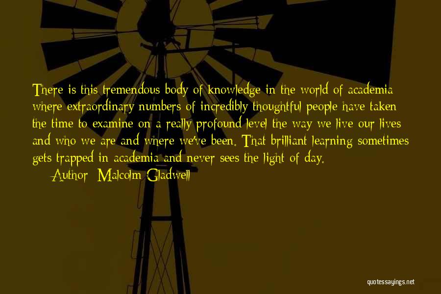 Malcolm Gladwell Quotes: There Is This Tremendous Body Of Knowledge In The World Of Academia Where Extraordinary Numbers Of Incredibly Thoughtful People Have