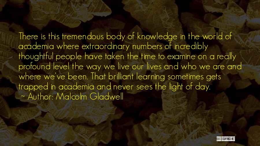 Malcolm Gladwell Quotes: There Is This Tremendous Body Of Knowledge In The World Of Academia Where Extraordinary Numbers Of Incredibly Thoughtful People Have