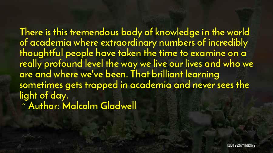 Malcolm Gladwell Quotes: There Is This Tremendous Body Of Knowledge In The World Of Academia Where Extraordinary Numbers Of Incredibly Thoughtful People Have