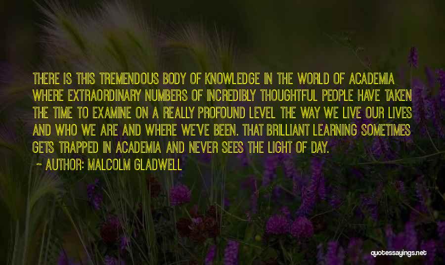 Malcolm Gladwell Quotes: There Is This Tremendous Body Of Knowledge In The World Of Academia Where Extraordinary Numbers Of Incredibly Thoughtful People Have