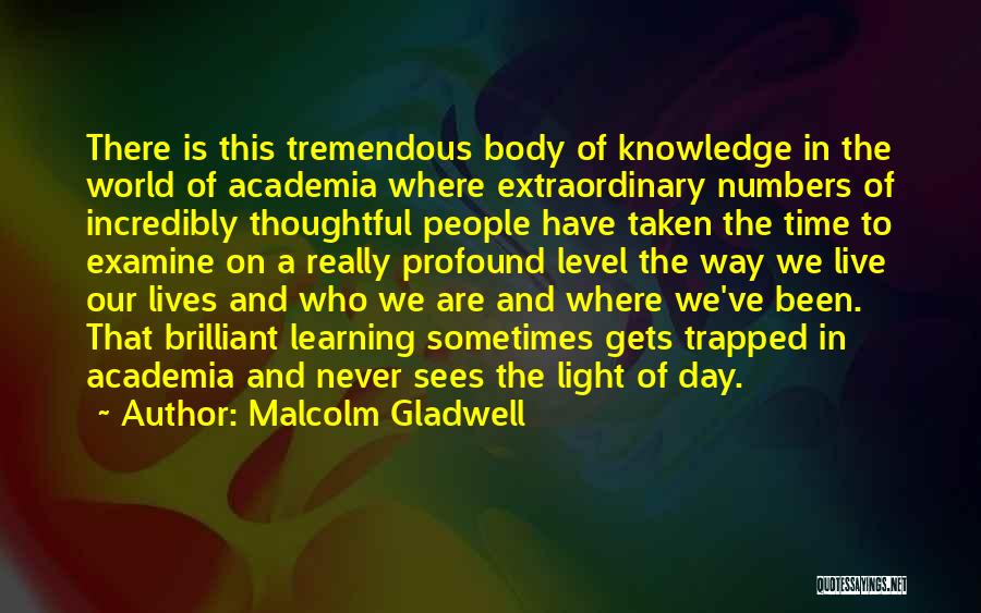 Malcolm Gladwell Quotes: There Is This Tremendous Body Of Knowledge In The World Of Academia Where Extraordinary Numbers Of Incredibly Thoughtful People Have