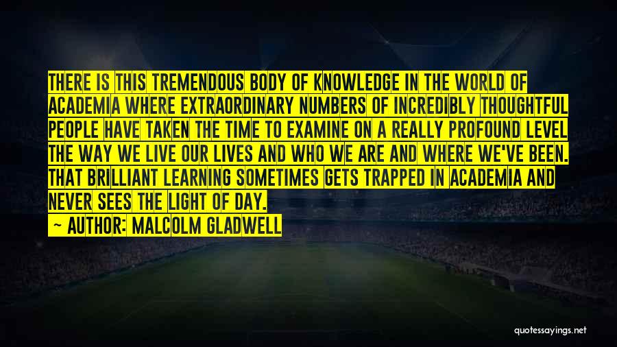 Malcolm Gladwell Quotes: There Is This Tremendous Body Of Knowledge In The World Of Academia Where Extraordinary Numbers Of Incredibly Thoughtful People Have