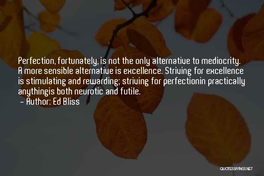 Ed Bliss Quotes: Perfection, Fortunately, Is Not The Only Alternative To Mediocrity. A More Sensible Alternative Is Excellence. Striving For Excellence Is Stimulating