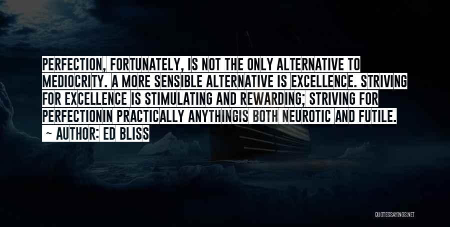 Ed Bliss Quotes: Perfection, Fortunately, Is Not The Only Alternative To Mediocrity. A More Sensible Alternative Is Excellence. Striving For Excellence Is Stimulating