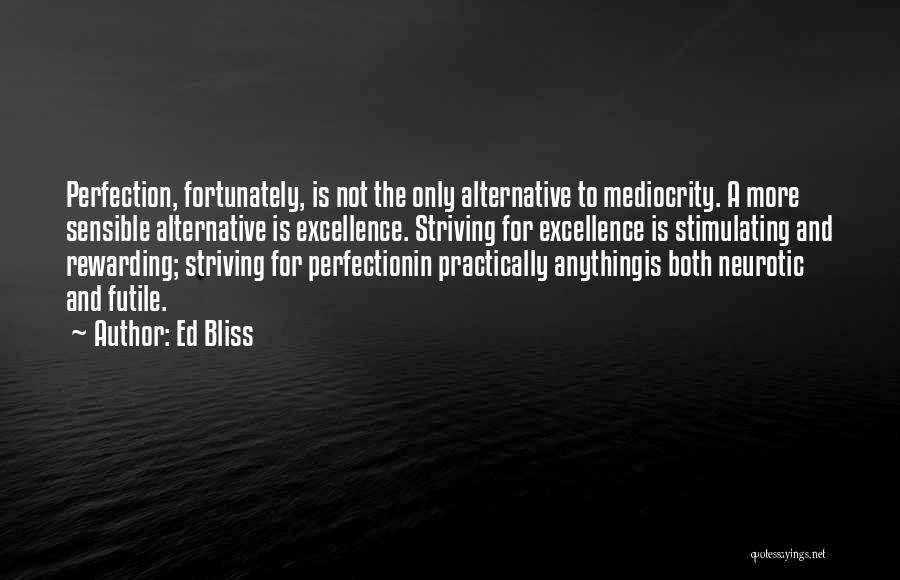 Ed Bliss Quotes: Perfection, Fortunately, Is Not The Only Alternative To Mediocrity. A More Sensible Alternative Is Excellence. Striving For Excellence Is Stimulating