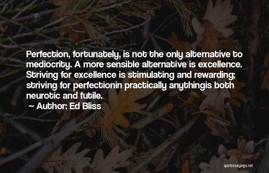 Ed Bliss Quotes: Perfection, Fortunately, Is Not The Only Alternative To Mediocrity. A More Sensible Alternative Is Excellence. Striving For Excellence Is Stimulating