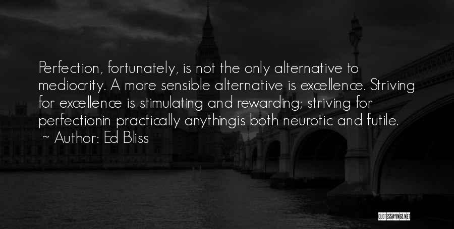 Ed Bliss Quotes: Perfection, Fortunately, Is Not The Only Alternative To Mediocrity. A More Sensible Alternative Is Excellence. Striving For Excellence Is Stimulating