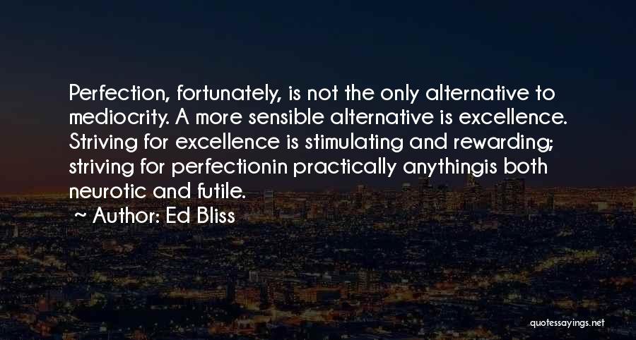 Ed Bliss Quotes: Perfection, Fortunately, Is Not The Only Alternative To Mediocrity. A More Sensible Alternative Is Excellence. Striving For Excellence Is Stimulating